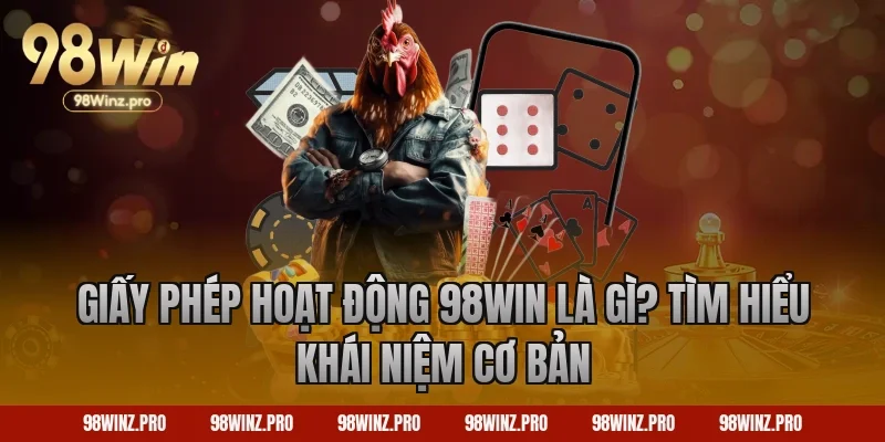 Giấy phép hoạt động 98win là gì? Tìm hiểu khái niệm cơ bản